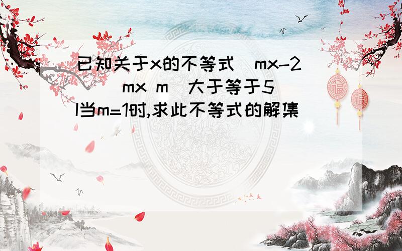 已知关于x的不等式|mx-2| |mx m|大于等于5 I当m=1时,求此不等式的解集