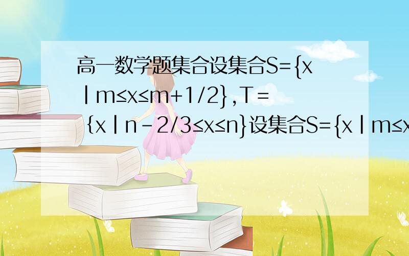 高一数学题集合设集合S={x|m≤x≤m+1/2},T＝｛x｜n－2/3≤x≤n}设集合S={x|m≤x≤m+1/2},T＝｛x｜n－2/3≤x≤n｝,若S,T都是集合P={x|0≤x≤1}的子集.把b-a的值叫做集合{a≤x≤b}的长度,则集合S并T长度最小