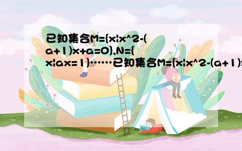 已知集合M={x|x^2-(a+1)x+a=0},N={x|ax=1}……已知集合M={x|x^2-(a+1)x+a=0},N={x|ax=1},若N包含于M,求a的值.