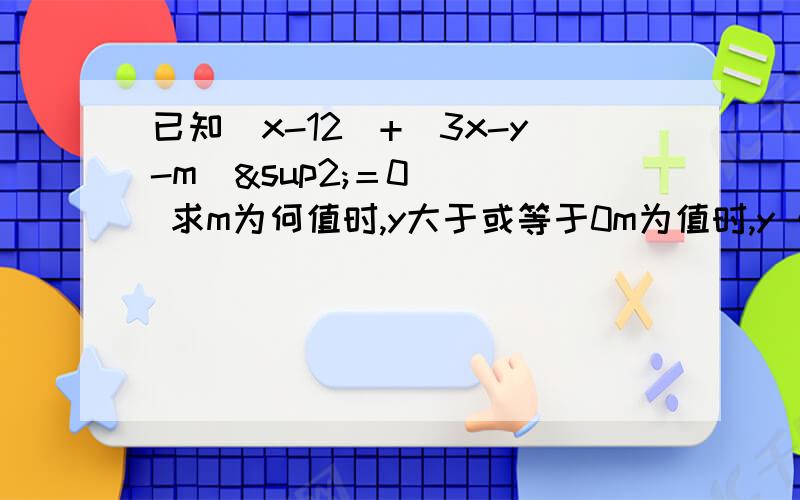 已知｜x-12｜+(3x-y-m)²＝0    求m为何值时,y大于或等于0m为值时,y＜0?