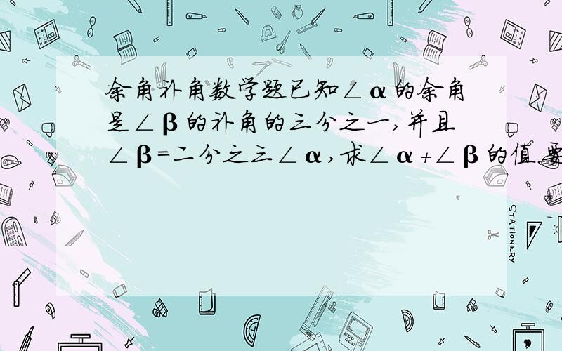 余角补角数学题已知∠α的余角是∠β的补角的三分之一,并且∠β=二分之三∠α,求∠α+∠β的值.要用方程的话请用一元一次方程,这是关于余角和补角的尽量用证明,推理.