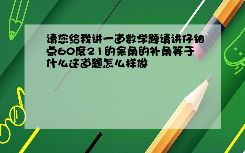 请您给我讲一道数学题请讲仔细点60度21的余角的补角等于什么这道题怎么样做