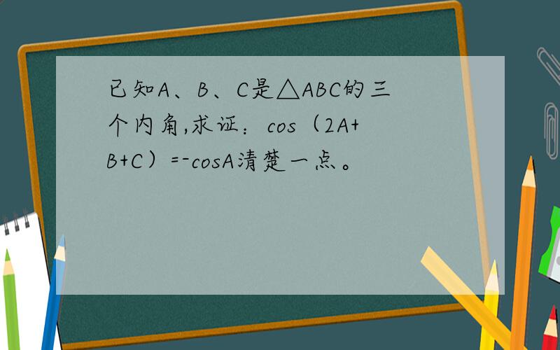 已知A、B、C是△ABC的三个内角,求证：cos（2A+B+C）=-cosA清楚一点。