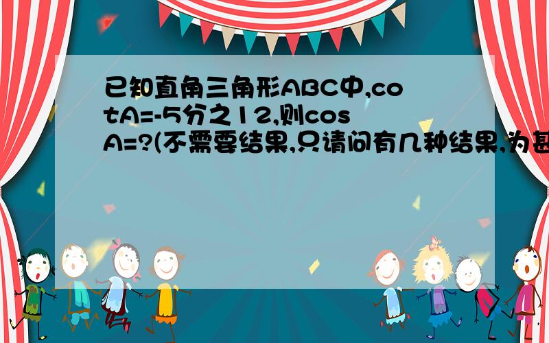 已知直角三角形ABC中,cotA=-5分之12,则cosA=?(不需要结果,只请问有几种结果,为甚麽辅导书上说只有一种我觉得是两种呀）只