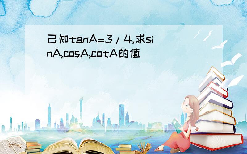 已知tanA=3/4,求sinA,cosA,cotA的值