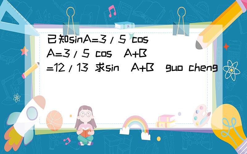 已知sinA=3/5 cosA=3/5 cos(A+B)=12/13 求sin(A+B)guo cheng