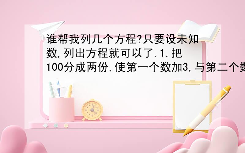 谁帮我列几个方程?只要设未知数,列出方程就可以了.1.把100分成两份,使第一个数加3,与第二个数减3的结果相等,这两个数分别是多少?2.小刚和小明骑自行车去郊游玩,事先决定早晨8时从家里出