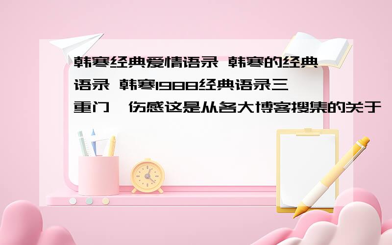 韩寒经典爱情语录 韩寒的经典语录 韩寒1988经典语录三重门,伤感这是从各大博客搜集的关于《韩寒的经典语录》的资料大全,很不错的,值得一看：