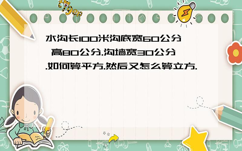 水沟长100米沟底宽60公分 高80公分.沟墙宽30公分.如何算平方.然后又怎么算立方.