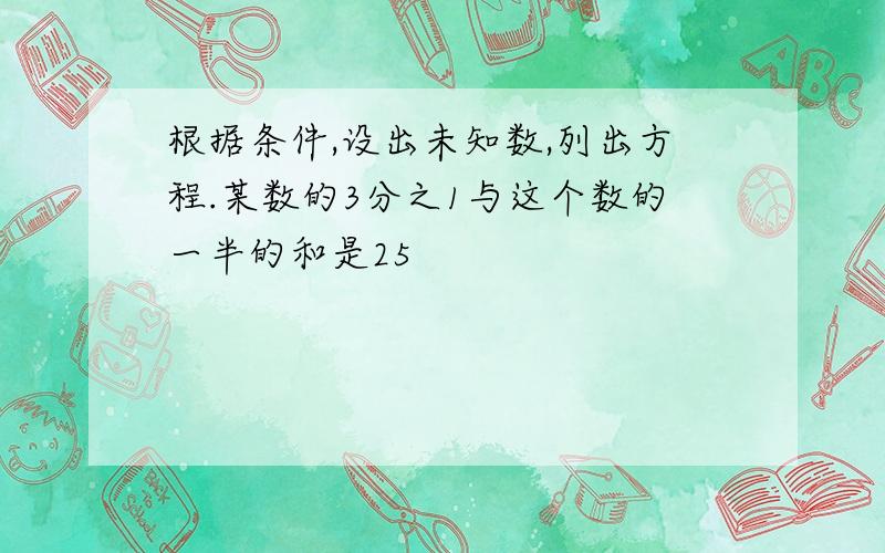 根据条件,设出未知数,列出方程.某数的3分之1与这个数的一半的和是25