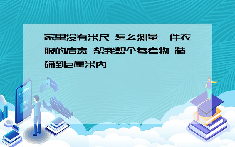 家里没有米尺 怎么测量一件衣服的肩宽 帮我想个参考物 精确到2厘米内