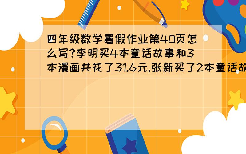 四年级数学暑假作业第40页怎么写?李明买4本童话故事和3本漫画共花了31.6元,张新买了2本童话故事和一本漫画共花了14,2元,你能算出一本童话故事和一本漫画各多少元吗?