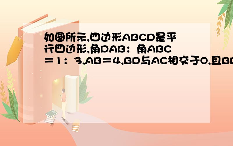 如图所示,四边形ABCD是平行四边形,角DAB：角ABC＝1：3,AB＝4,BD与AC相交于O,且BD⊥AB,求AD,BC和AC的长