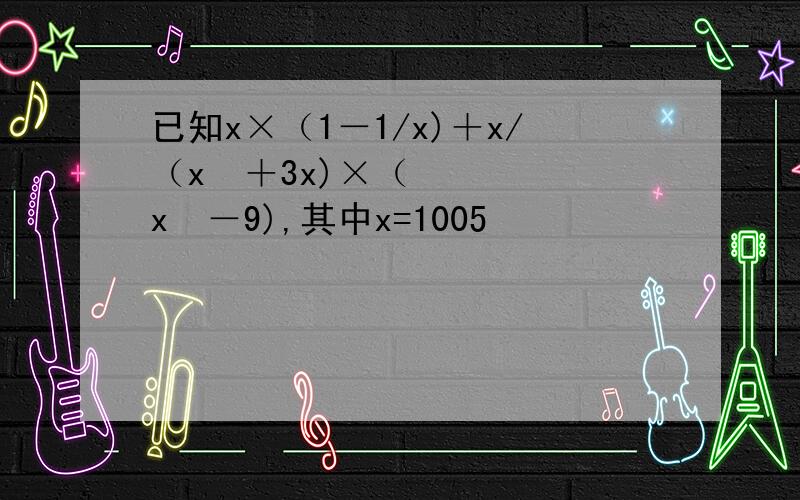 已知x×（1－1/x)＋x/（x²＋3x)×（x²－9),其中x=1005