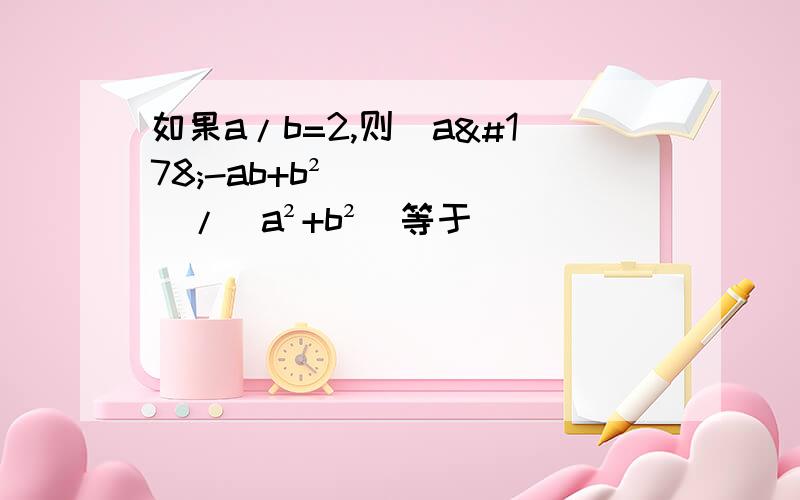 如果a/b=2,则（a²-ab+b²）/（a²+b²）等于