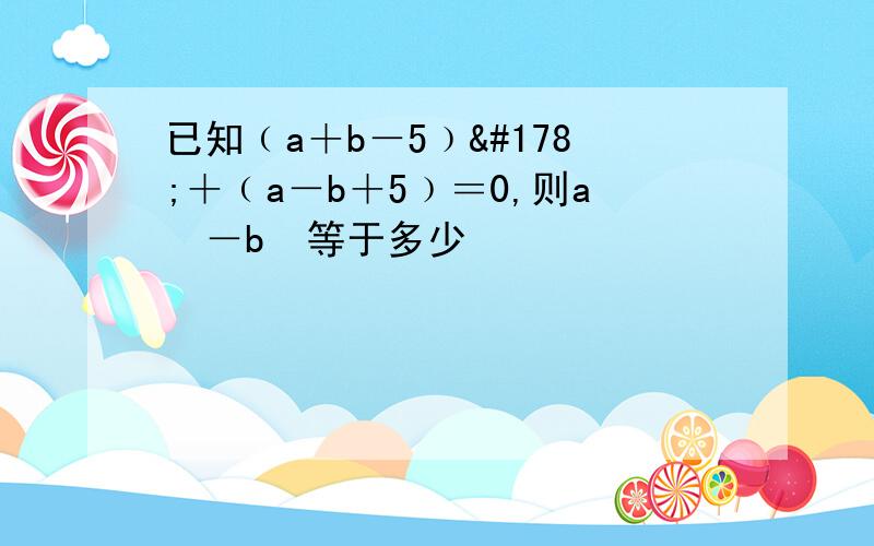 已知﹙a＋b－5﹚²＋﹙a－b＋5﹚＝0,则a²－b²等于多少