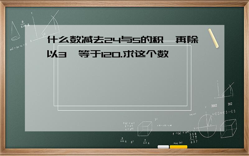 什么数减去24与5的积,再除以3,等于120.求这个数