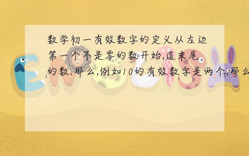 数学初一有效数字的定义从左边第一个不是零的数开始,道末尾的数.那么,例如10的有效数字是两个,那么10.0000的有效数字是六个吗?