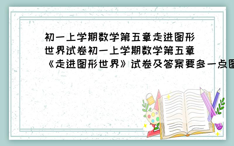 初一上学期数学第五章走进图形世界试卷初一上学期数学第五章《走进图形世界》试卷及答案要多一点图形题,要有些难度,但不要太难,最好一题多种解法