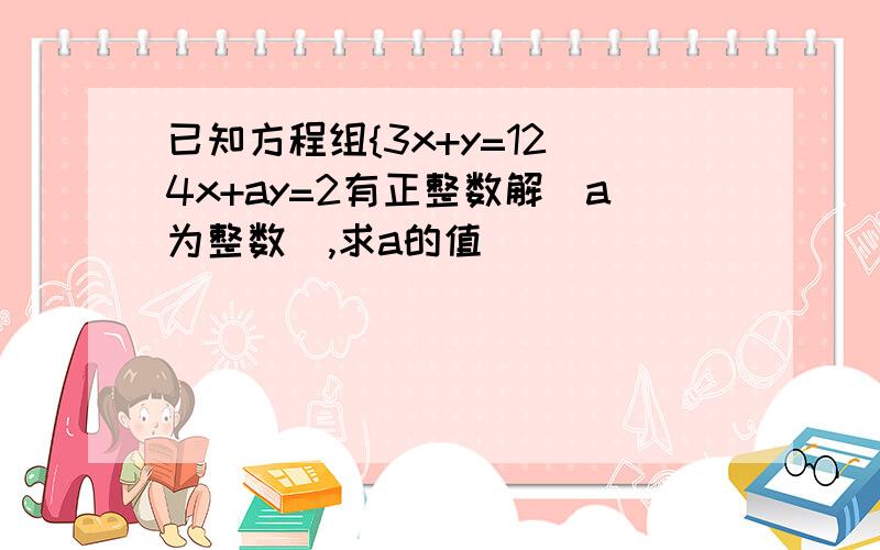 已知方程组{3x+y=12 4x+ay=2有正整数解（a为整数）,求a的值