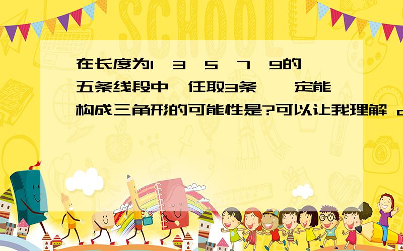 在长度为1、3、5、7、9的五条线段中,任取3条,一定能构成三角形的可能性是?可以让我理解 o(∩_∩)o...