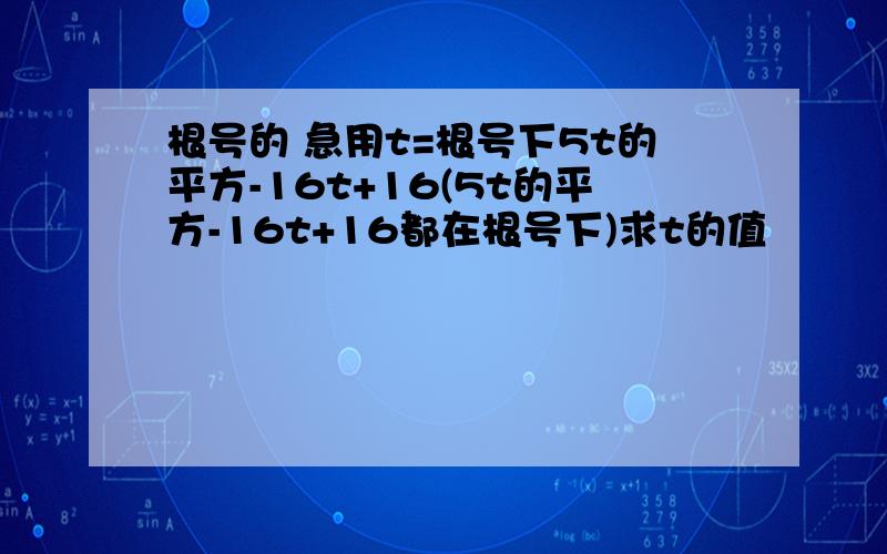 根号的 急用t=根号下5t的平方-16t+16(5t的平方-16t+16都在根号下)求t的值