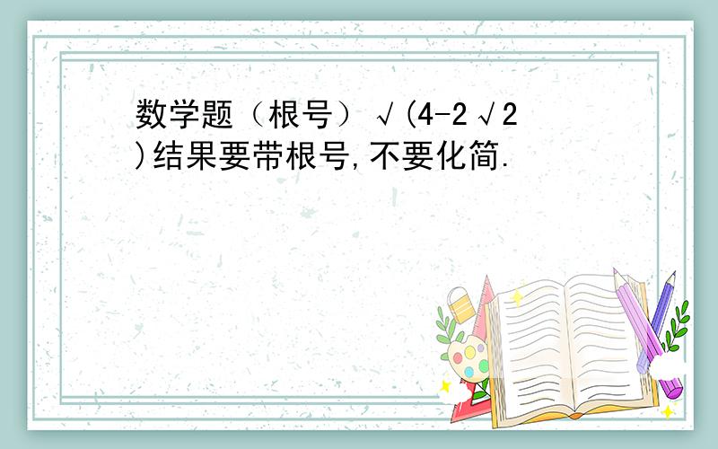 数学题（根号）√(4-2√2)结果要带根号,不要化简.