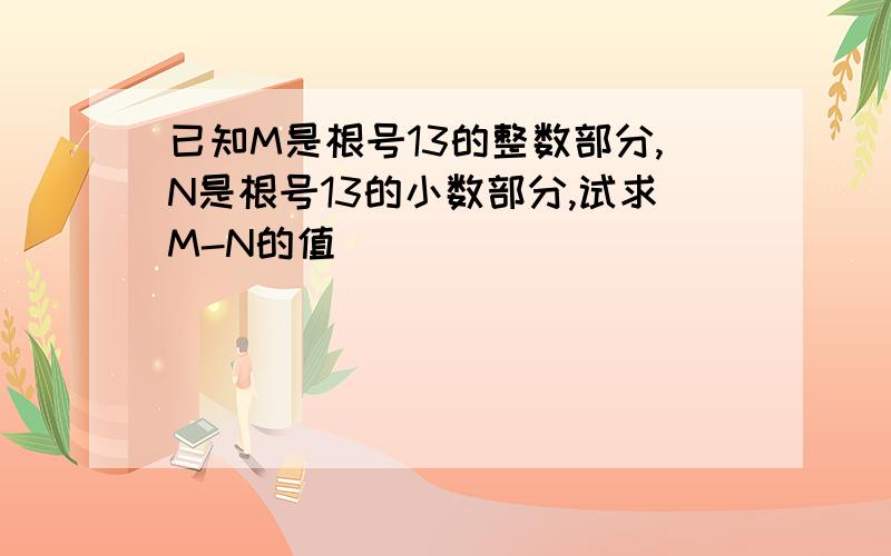 已知M是根号13的整数部分,N是根号13的小数部分,试求M-N的值