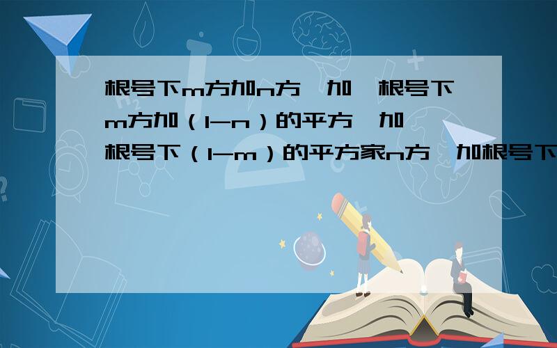 根号下m方加n方,加,根号下m方加（1-n）的平方,加,根号下（1-m）的平方家n方,加根号下（1-m）的平方加（1-n）的平方 这一堆加起来求最小值.其中m和n是0到1之间的数.做不出来,弄得我好囧.”