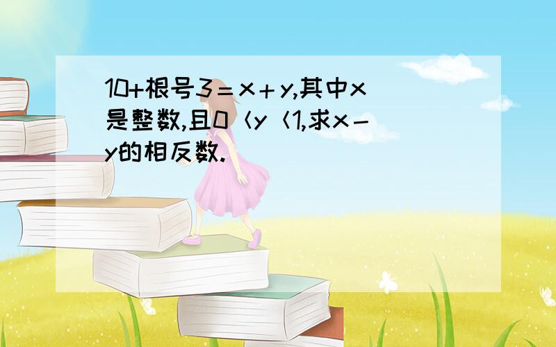 10+根号3＝x＋y,其中x是整数,且0＜y＜1,求x－y的相反数.