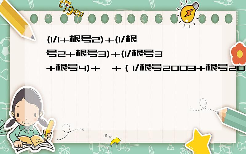 (1/1+根号2)+(1/根号2+根号3)+(1/根号3+根号4)+…+（1/根号2003+根号2004）