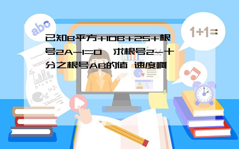 已知B平方+10B+25+根号2A-1=0,求根号2-十分之根号AB的值 速度啊