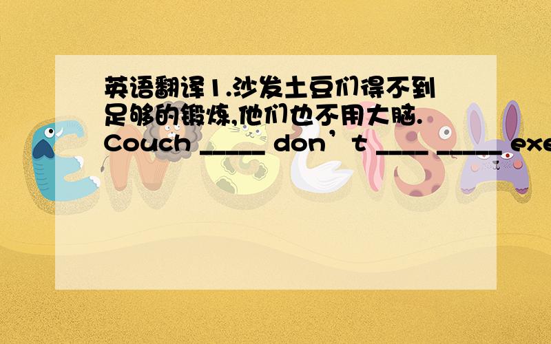 英语翻译1.沙发土豆们得不到足够的锻炼,他们也不用大脑.Couch _____ don’t ____ _____ exercise and they _____ use their _____ _____.2.明年我不会参加运动会,他也不会参加.①I ____ ____ _____ the sports meeting next