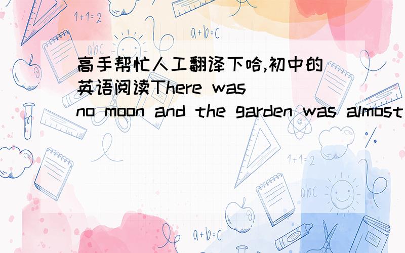 高手帮忙人工翻译下哈,初中的英语阅读There was no moon and the garden was almost completely dark. The house at the end of the garden was a big shape. It was impossible to see the windows or the doors clearly. The man smiled to himself.