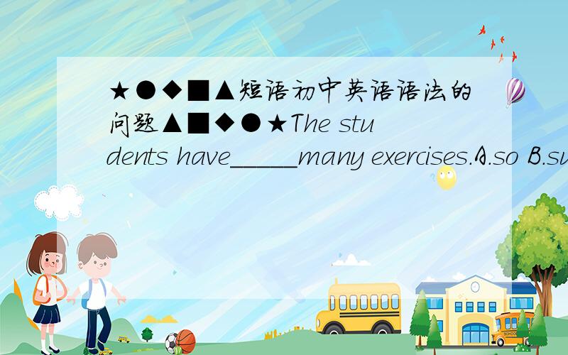 ★●◆■▲短语初中英语语法的问题▲■◆●★The students have_____many exercises.A.so B.suchA ,但是 so 后面应该是形容词,exercises是名词,为什么前面是so呢?thanks a lot