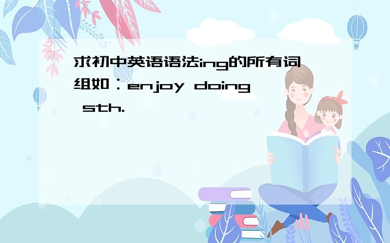 求初中英语语法ing的所有词组如：enjoy doing sth.