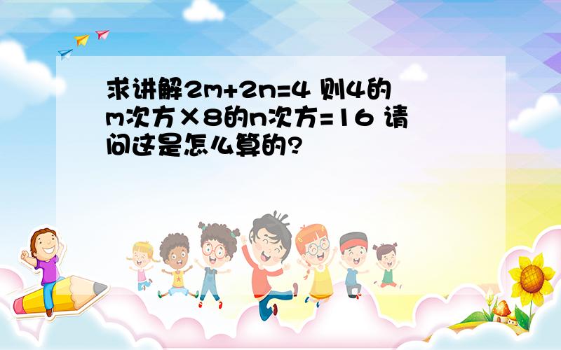 求讲解2m+2n=4 则4的m次方×8的n次方=16 请问这是怎么算的?