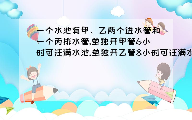 一个水池有甲、乙两个进水管和一个丙排水管,单独开甲管6小时可注满水池.单独开乙管8小时可注满水池.单独开丙管9小时可将满池水排空,若先将甲、乙同时开放2小时,再打开丙管,问：打开丙