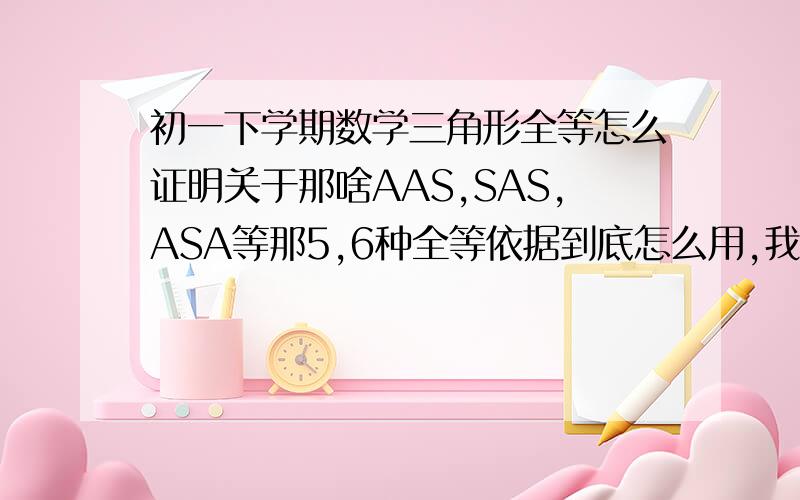 初一下学期数学三角形全等怎么证明关于那啥AAS,SAS,ASA等那5,6种全等依据到底怎么用,我每次做这种题目时,把所有条件都用上了,后面补充依据时却不知道怎么写,我做这种题总是全错,到底该怎