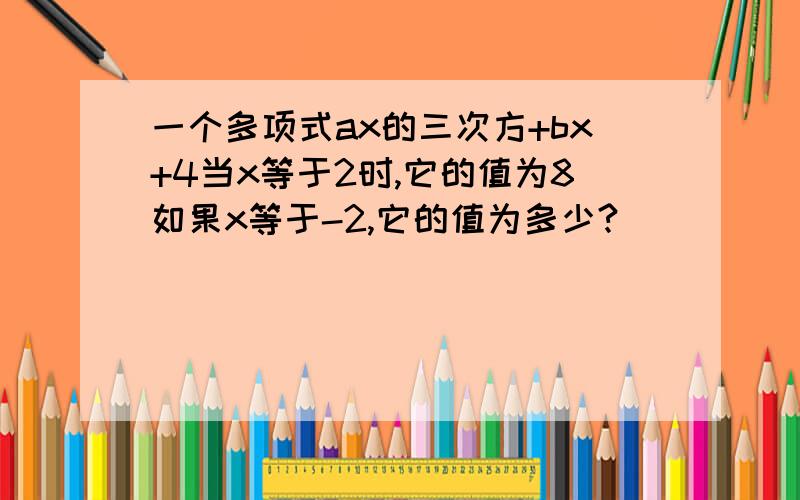 一个多项式ax的三次方+bx+4当x等于2时,它的值为8如果x等于-2,它的值为多少?