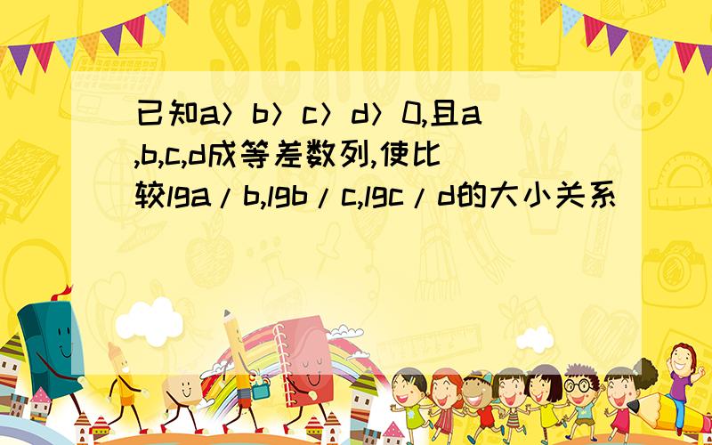 已知a＞b＞c＞d＞0,且a,b,c,d成等差数列,使比较lga/b,lgb/c,lgc/d的大小关系