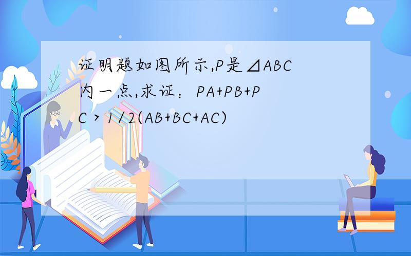 证明题如图所示,P是⊿ABC内一点,求证：PA+PB+PC＞1/2(AB+BC+AC)