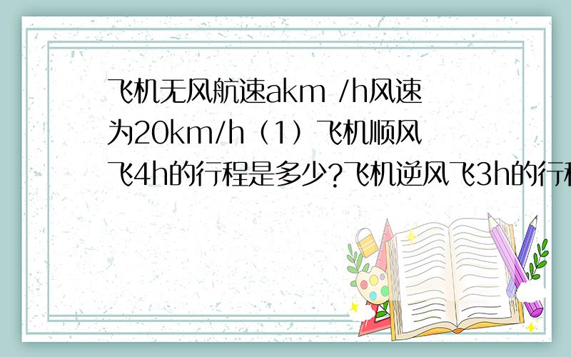 飞机无风航速akm /h风速为20km/h（1）飞机顺风飞4h的行程是多少?飞机逆风飞3h的行程是多少?（2）两个行程相差多少?