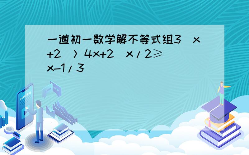 一道初一数学解不等式组3(x+2)＞4x+2  x/2≥x-1/3