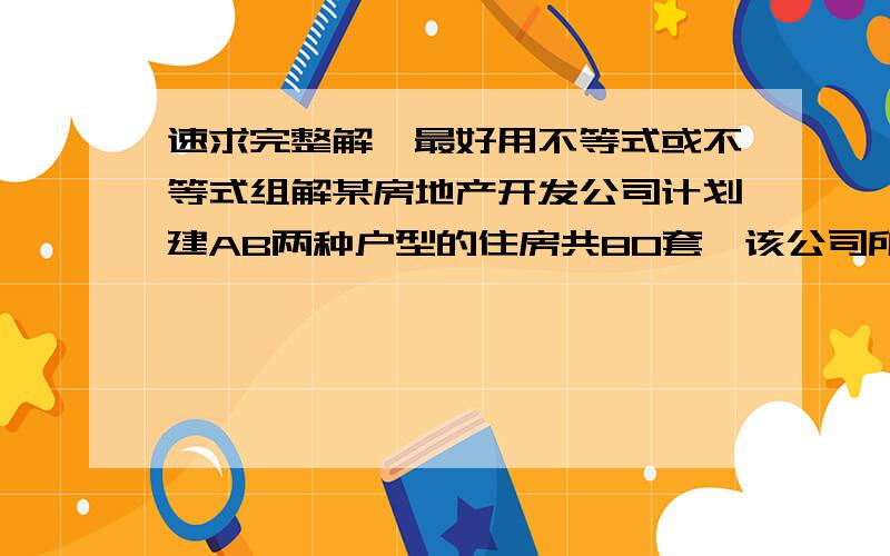 速求完整解,最好用不等式或不等式组解某房地产开发公司计划建AB两种户型的住房共80套,该公司所筹资金不少于2090万元,且所筹资金全部用于建房,两种户型的建房成本和售价如下A B成本（万