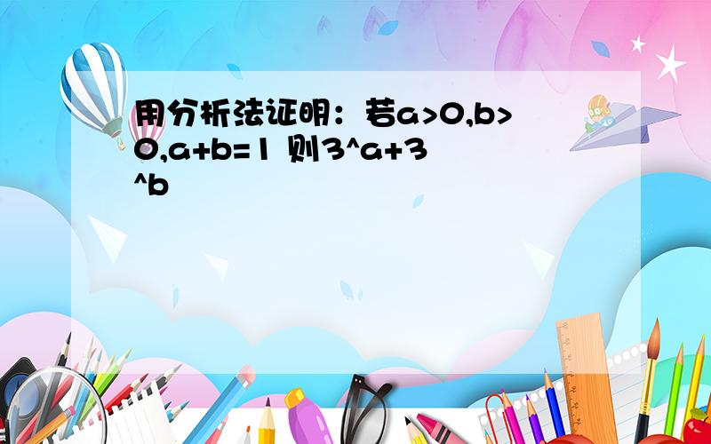 用分析法证明：若a>0,b>0,a+b=1 则3^a+3^b