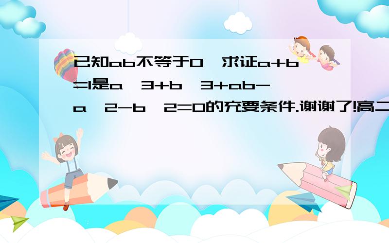 已知ab不等于0,求证a+b=1是a^3+b^3+ab-a^2-b^2=0的充要条件.谢谢了!高二数学题，混分数的不要来。