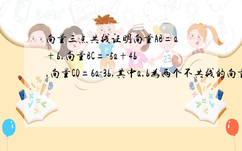 向量三点共线证明向量AB=a+b,向量BC=-5a+4b,向量CD=6a-3b,其中a,b为两个不共线的向量求证：A,B,D三点共线.