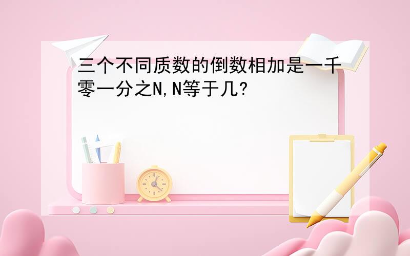 三个不同质数的倒数相加是一千零一分之N,N等于几?