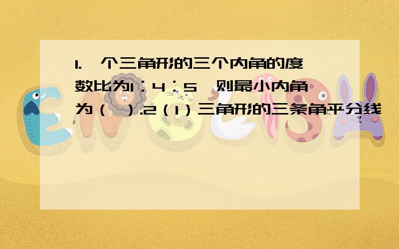 1.一个三角形的三个内角的度数比为1：4：5,则最小内角为（ ）.2（1）三角形的三条角平分线一定相交于一点,这一点在三角形（ ）（2）.一个三角形中,最少有（ ）个锐角.3.四边形的四个内角